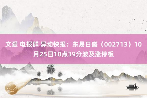 文爱 电报群 异动快报：东易日盛（002713）10月25日10点39分波及涨停板