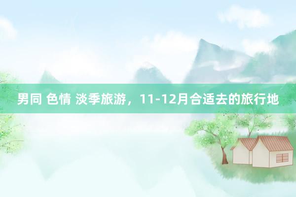 男同 色情 淡季旅游，11-12月合适去的旅行地