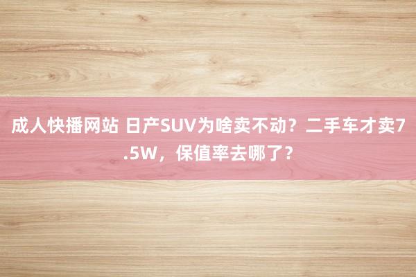 成人快播网站 日产SUV为啥卖不动？二手车才卖7.5W，保值率去哪了？