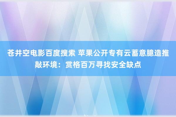 苍井空电影百度搜索 苹果公开专有云蓄意臆造推敲环境：赏格百万寻找安全缺点