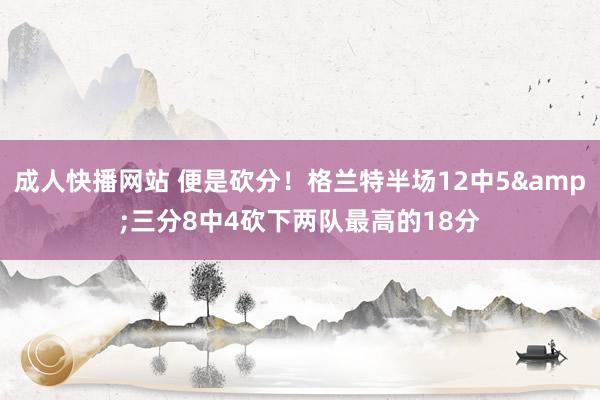 成人快播网站 便是砍分！格兰特半场12中5&三分8中4砍下两队最高的18分