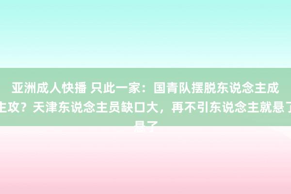 亚洲成人快播 只此一家：国青队摆脱东说念主成主攻？天津东说念主员缺口大，再不引东说念主就悬了