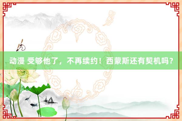 动漫 受够他了，不再续约！西蒙斯还有契机吗？