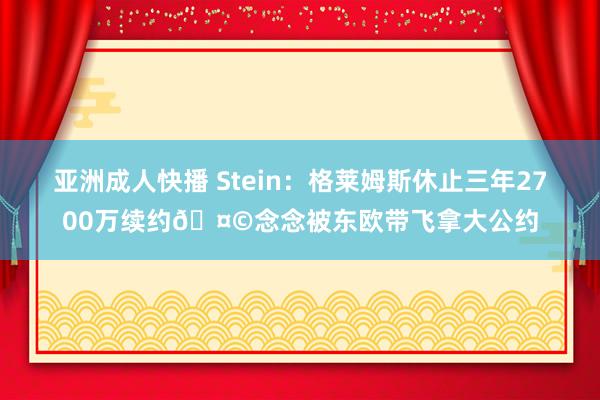 亚洲成人快播 Stein：格莱姆斯休止三年2700万续约🤩念念被东欧带飞拿大公约