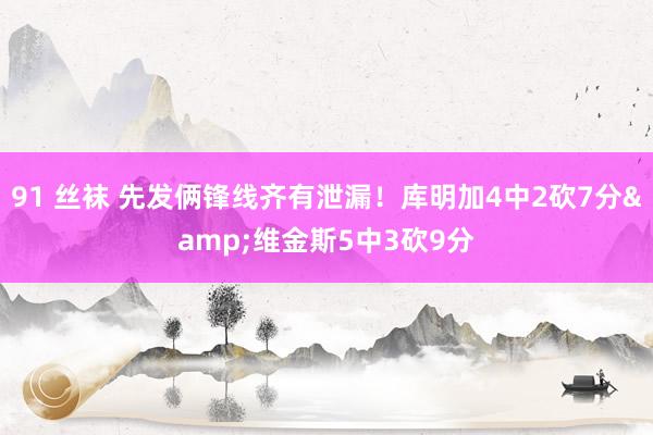 91 丝袜 先发俩锋线齐有泄漏！库明加4中2砍7分&维金斯5中3砍9分