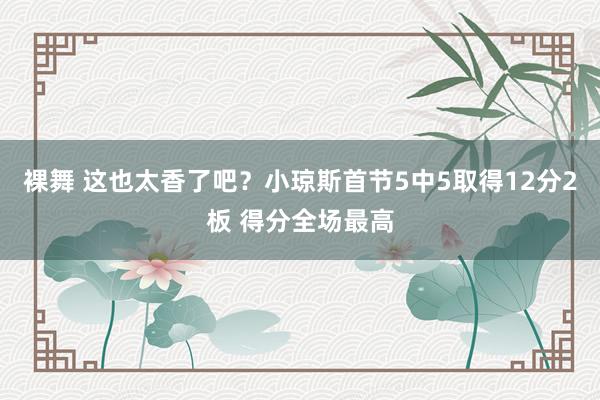 裸舞 这也太香了吧？小琼斯首节5中5取得12分2板 得分全场最高