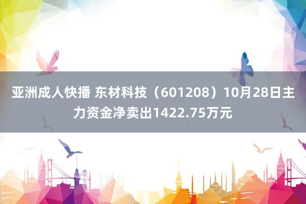 亚洲成人快播 东材科技（601208）10月28日主力资金净卖出1422.75万元