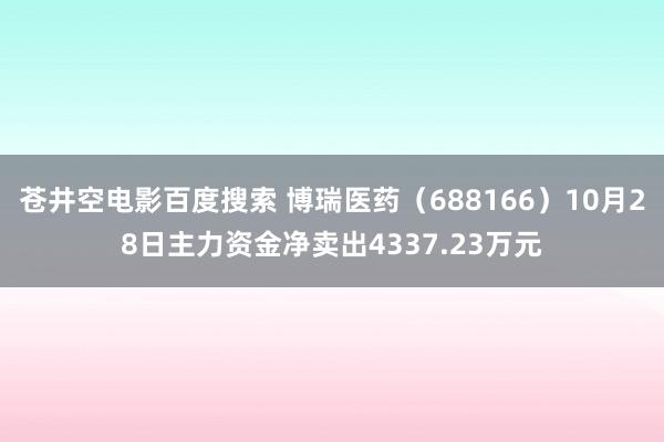 苍井空电影百度搜索 博瑞医药（688166）10月28日主力资金净卖出4337.23万元