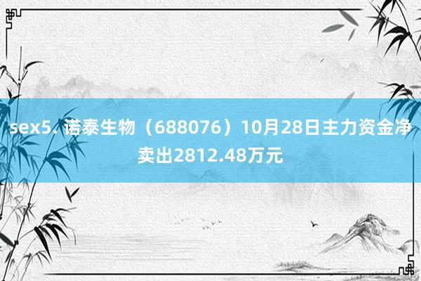 sex5. 诺泰生物（688076）10月28日主力资金净卖出2812.48万元