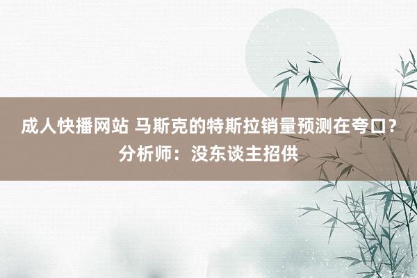 成人快播网站 马斯克的特斯拉销量预测在夸口？分析师：没东谈主招供