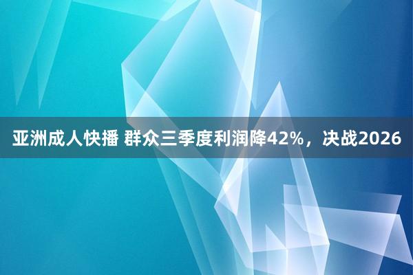 亚洲成人快播 群众三季度利润降42%，决战2026