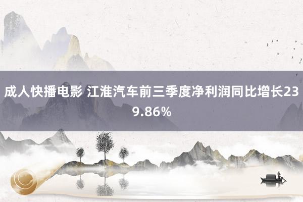 成人快播电影 江淮汽车前三季度净利润同比增长239.86%