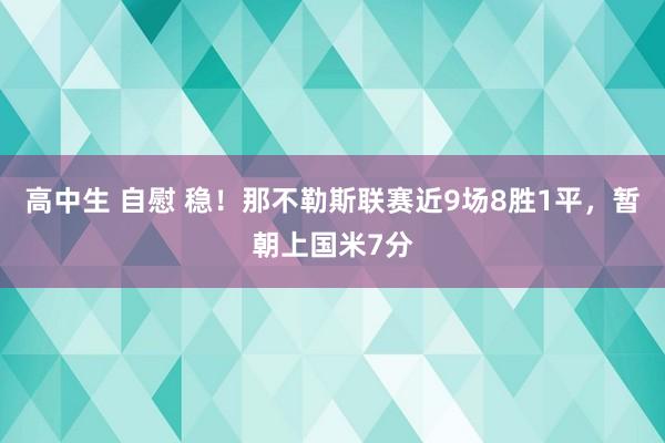 高中生 自慰 稳！那不勒斯联赛近9场8胜1平，暂朝上国米7分