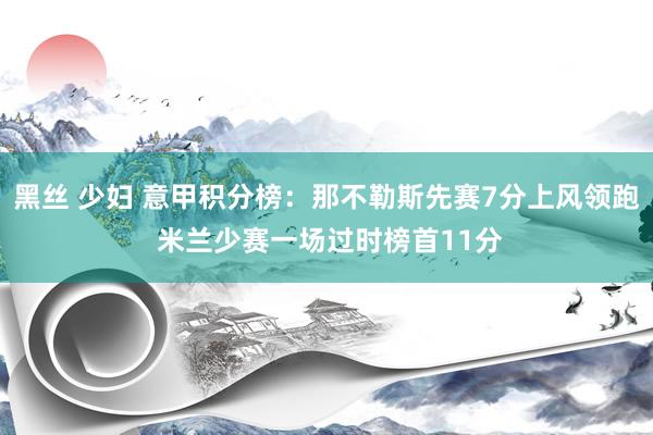 黑丝 少妇 意甲积分榜：那不勒斯先赛7分上风领跑 米兰少赛一场过时榜首11分