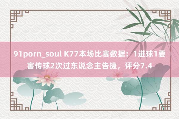 91porn_soul K77本场比赛数据：1进球1要害传球2次过东说念主告捷，评分7.4