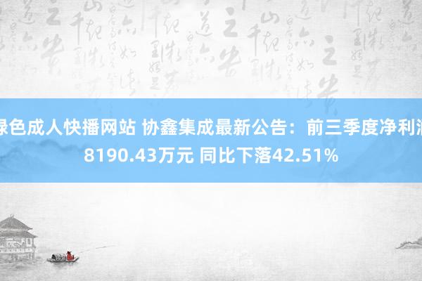 绿色成人快播网站 协鑫集成最新公告：前三季度净利润8190.43万元 同比下落42.51%