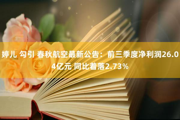 婷儿 勾引 春秋航空最新公告：前三季度净利润26.04亿元 同比着落2.73%