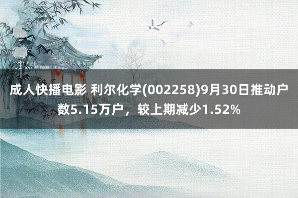 成人快播电影 利尔化学(002258)9月30日推动户数5.15万户，较上期减少1.52%