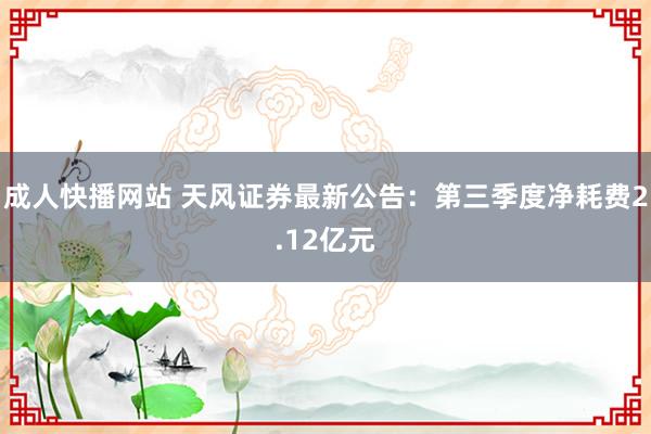 成人快播网站 天风证券最新公告：第三季度净耗费2.12亿元