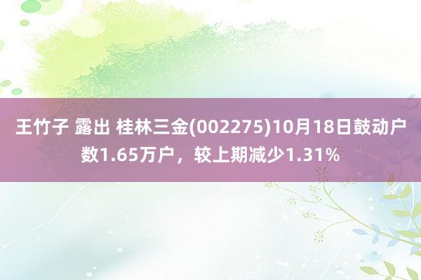 王竹子 露出 桂林三金(002275)10月18日鼓动户数1.65万户，较上期减少1.31%