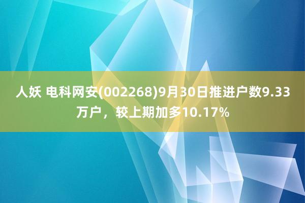 人妖 电科网安(002268)9月30日推进户数9.33万户，较上期加多10.17%