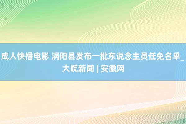 成人快播电影 涡阳县发布一批东说念主员任免名单_大皖新闻 | 安徽网