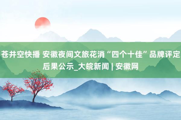 苍井空快播 安徽夜间文旅花消“四个十佳”品牌评定后果公示_大皖新闻 | 安徽网