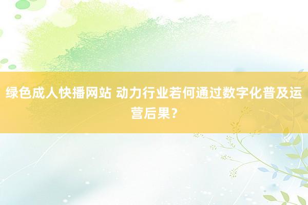 绿色成人快播网站 动力行业若何通过数字化普及运营后果？