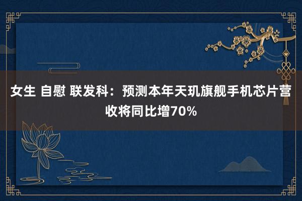 女生 自慰 联发科：预测本年天玑旗舰手机芯片营收将同比增70%