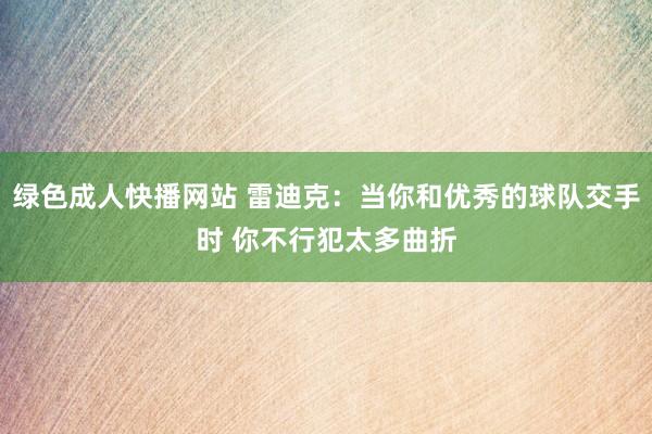 绿色成人快播网站 雷迪克：当你和优秀的球队交手时 你不行犯太多曲折