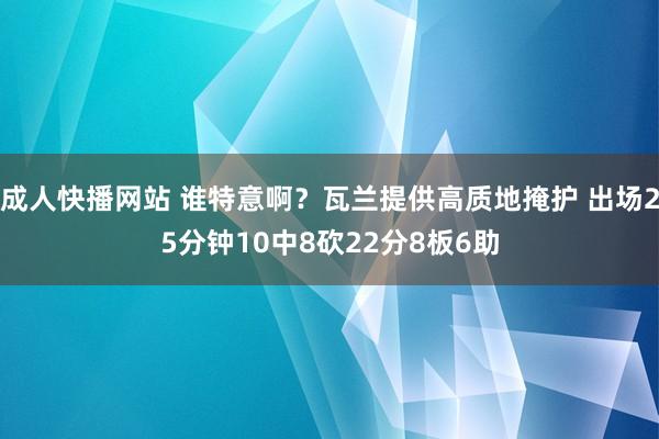 成人快播网站 谁特意啊？瓦兰提供高质地掩护 出场25分钟10中8砍22分8板6助