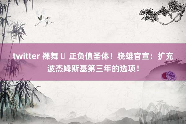 twitter 裸舞 ➕正负值圣体！骁雄官宣：扩充波杰姆斯基第三年的选项！