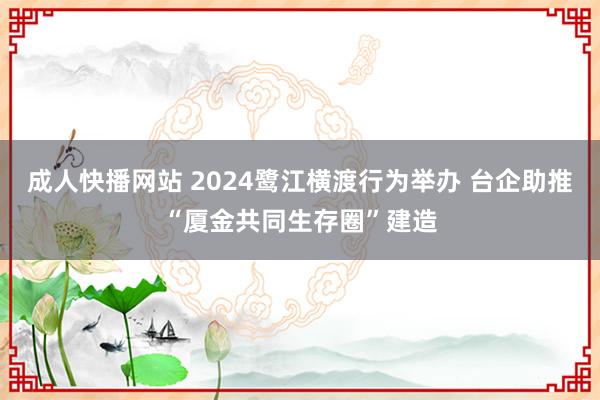 成人快播网站 2024鹭江横渡行为举办 台企助推“厦金共同生存圈”建造