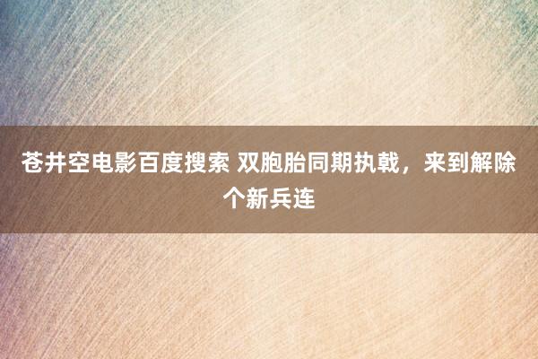 苍井空电影百度搜索 双胞胎同期执戟，来到解除个新兵连