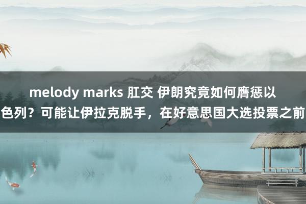 melody marks 肛交 伊朗究竟如何膺惩以色列？可能让伊拉克脱手，在好意思国大选投票之前