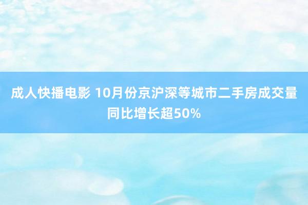 成人快播电影 10月份京沪深等城市二手房成交量同比增长超50%