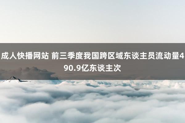 成人快播网站 前三季度我国跨区域东谈主员流动量490.9亿东谈主次