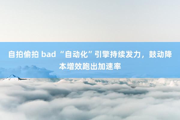 自拍偷拍 bad “自动化”引擎持续发力，鼓动降本增效跑出加速率