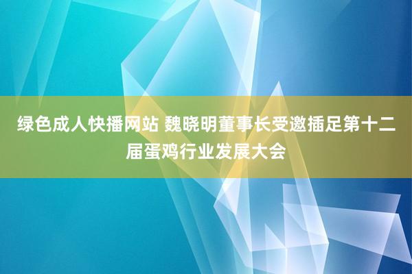 绿色成人快播网站 魏晓明董事长受邀插足第十二届蛋鸡行业发展大会