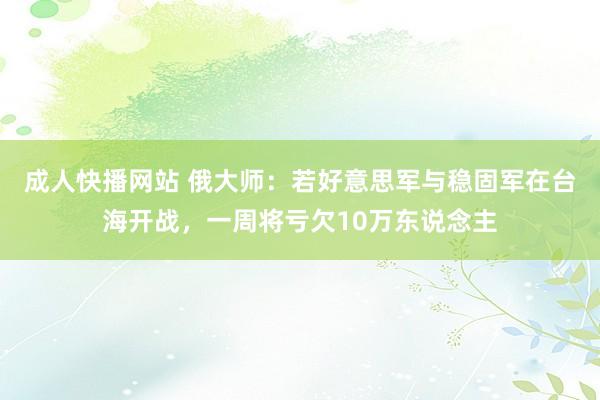 成人快播网站 俄大师：若好意思军与稳固军在台海开战，一周将亏欠10万东说念主