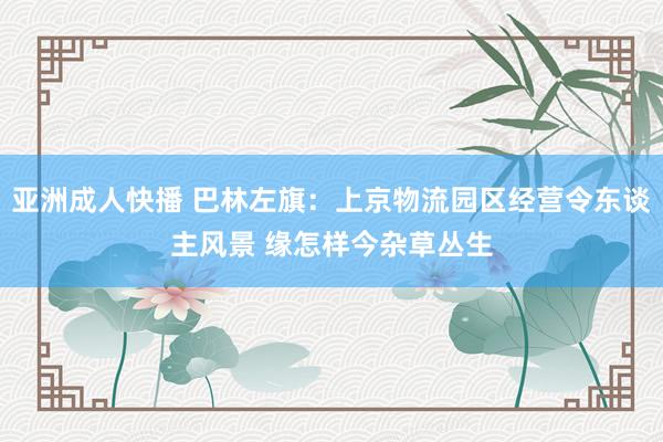 亚洲成人快播 巴林左旗：上京物流园区经营令东谈主风景 缘怎样今杂草丛生