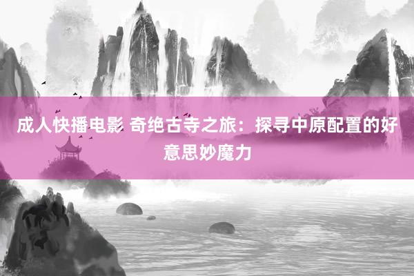 成人快播电影 奇绝古寺之旅：探寻中原配置的好意思妙魔力