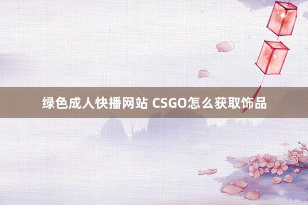 绿色成人快播网站 CSGO怎么获取饰品