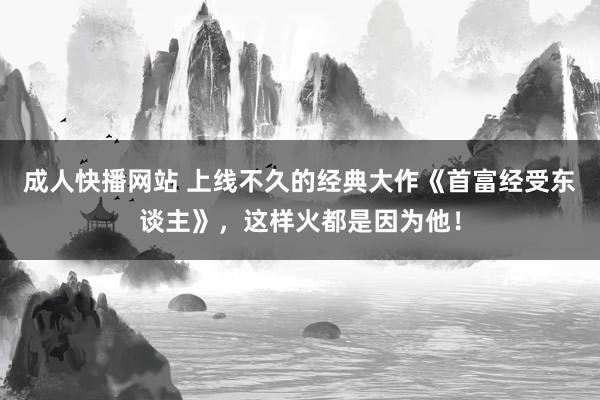 成人快播网站 上线不久的经典大作《首富经受东谈主》，这样火都是因为他！