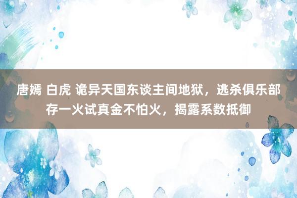 唐嫣 白虎 诡异天国东谈主间地狱，逃杀俱乐部存一火试真金不怕火，揭露系数抵御