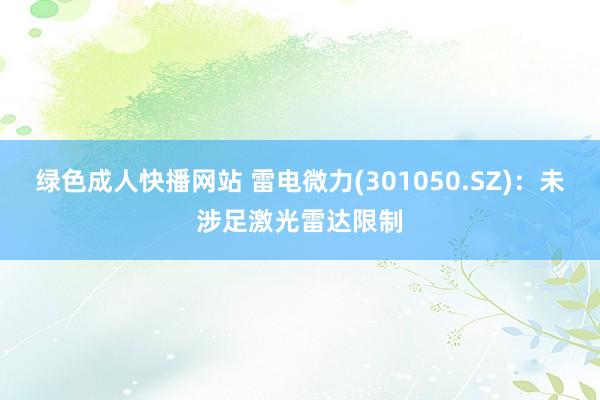 绿色成人快播网站 雷电微力(301050.SZ)：未涉足激光雷达限制