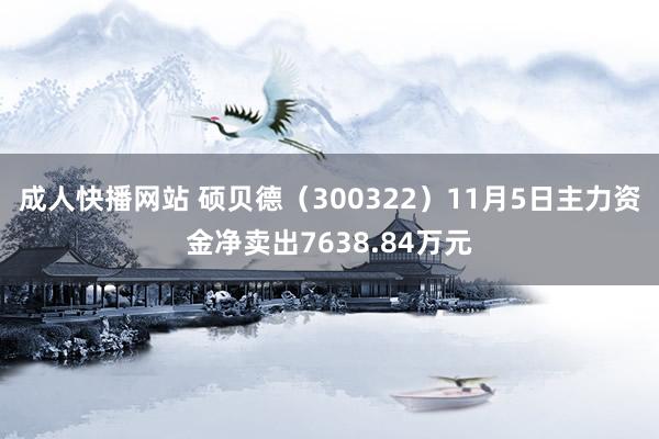 成人快播网站 硕贝德（300322）11月5日主力资金净卖出7638.84万元