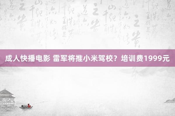 成人快播电影 雷军将推小米驾校？培训费1999元