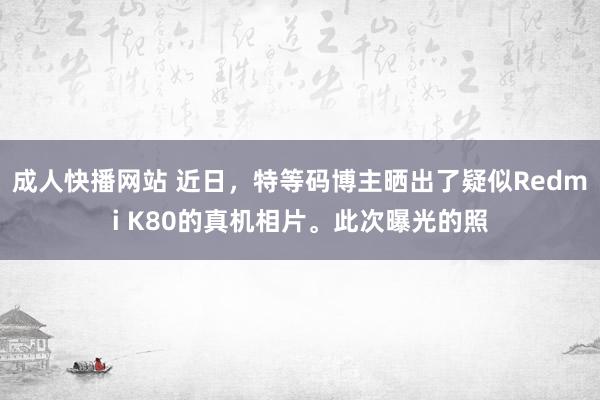 成人快播网站 近日，特等码博主晒出了疑似Redmi K80的真机相片。此次曝光的照