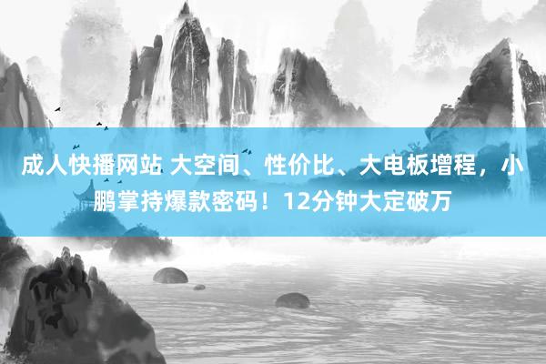 成人快播网站 大空间、性价比、大电板增程，小鹏掌持爆款密码！12分钟大定破万